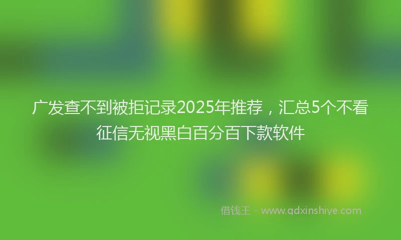 广发查不到被拒记录2025年推荐，汇总5个不看征信无视黑白百分百下款软件