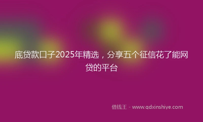 底贷款口子2025年精选，分享五个征信花了能网贷的平台