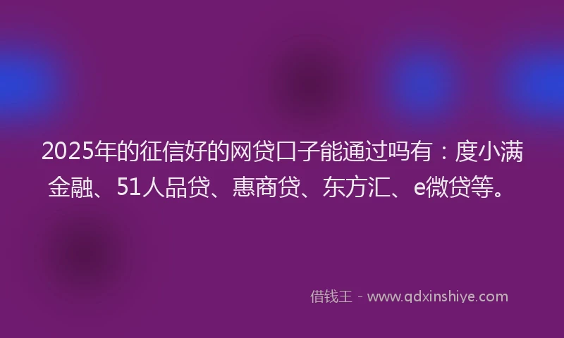2025年的征信好的网贷口子能通过吗有：度小满金融、51人品贷、惠商贷、东方汇、e微贷等。