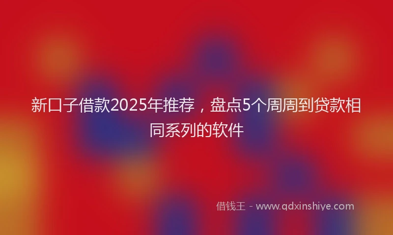 新口子借款2025年推荐，盘点5个周周到贷款相同系列的软件