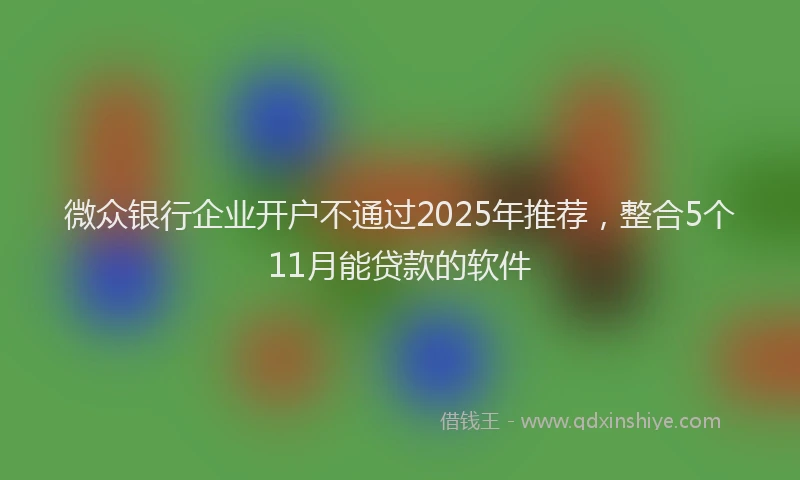 微众银行企业开户不通过2025年推荐，整合5个11月能贷款的软件
