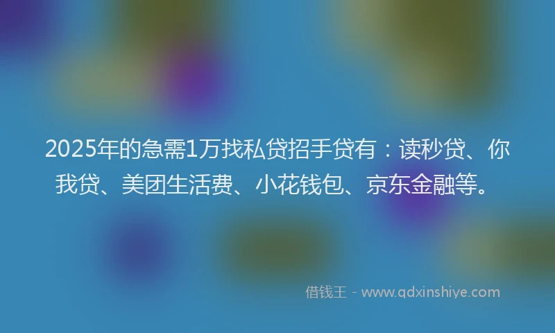 2025年的急需1万找私贷招手贷有：读秒贷、你我贷、美团生活费、小花钱包、京东金融等。
