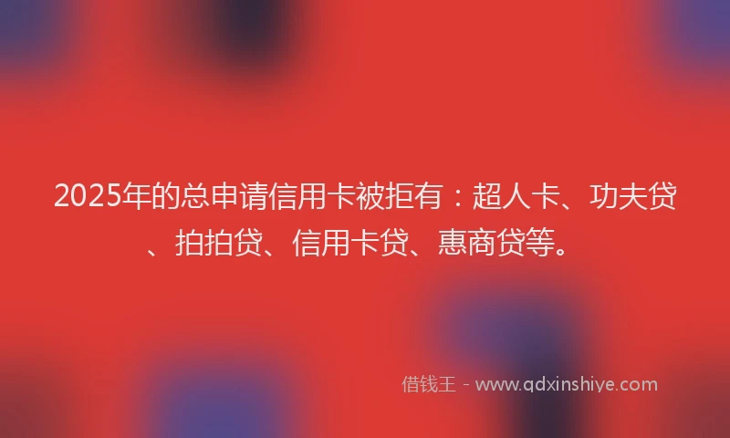 2025年的总申请信用卡被拒有:超人卡、功夫贷、拍拍贷、信用卡贷、惠商贷等。