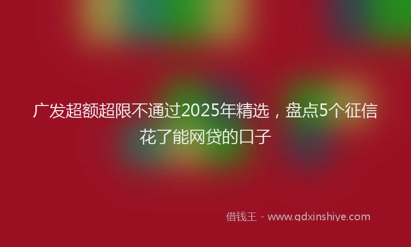 广发超额超限不通过2025年精选，盘点5个征信花了能网贷的口子