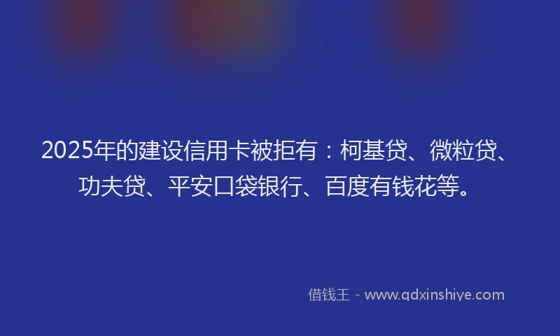 2025年的建设信用卡被拒有：柯基贷、微粒贷、功夫贷、平安口袋银行、百度有钱花等。