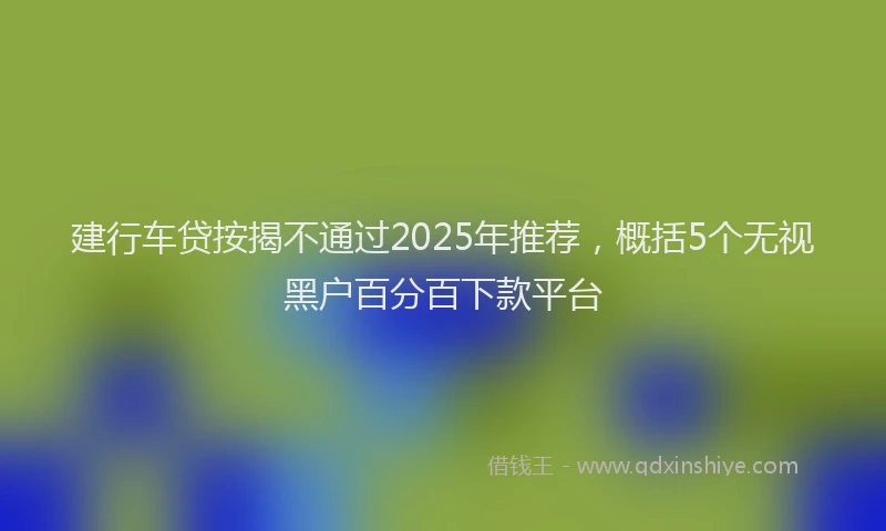 建行车贷按揭不通过2025年推荐，概括5个无视黑户百分百下款平台