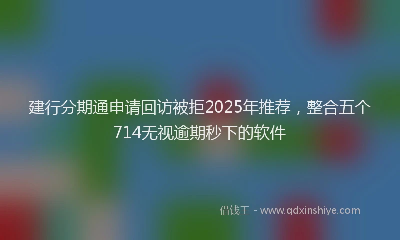 建行分期通申请回访被拒2025年推荐，整合五个714无视逾期秒下的软件