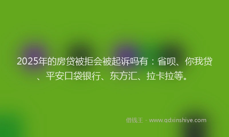 2025年的房贷被拒会被起诉吗有：省呗、你我贷、平安口袋银行、东方汇、拉卡拉等。
