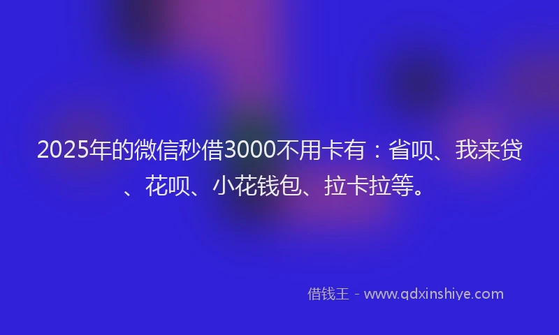 2025年的微信秒借3000不用卡有：省呗、我来贷、花呗、小花钱包、拉卡拉等。