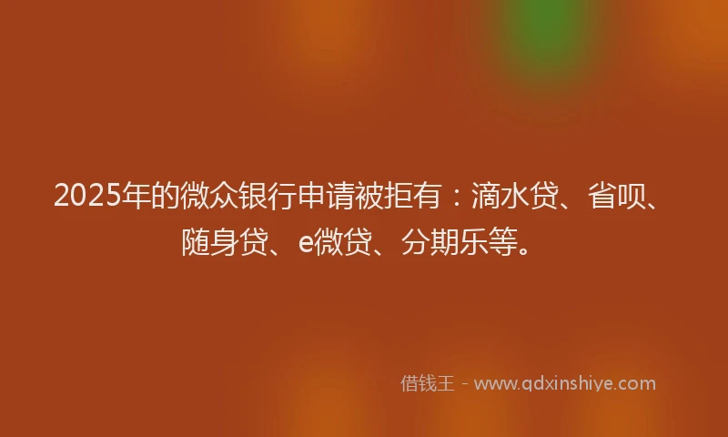 2025年的微众银行申请被拒有：滴水贷、省呗、随身贷、e微贷、分期乐等。