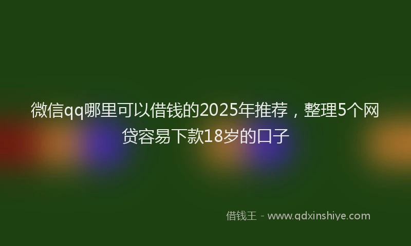 微信qq哪里可以借钱的2025年推荐，整理5个网贷容易下款18岁的口子
