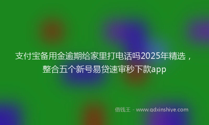 支付宝备用金逾期给家里打电话吗2025年精选，整合五个新号易贷速审秒下款app
