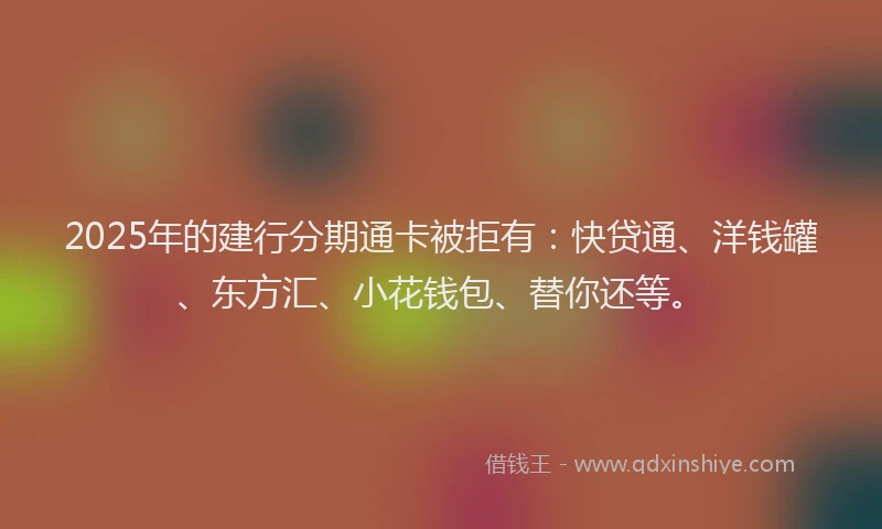 2025年的建行分期通卡被拒有：快贷通、洋钱罐、东方汇、小花钱包、替你还等。