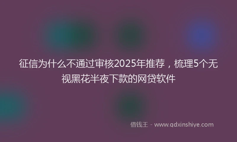 征信为什么不通过审核2025年推荐，梳理5个无视黑花半夜下款的网贷软件