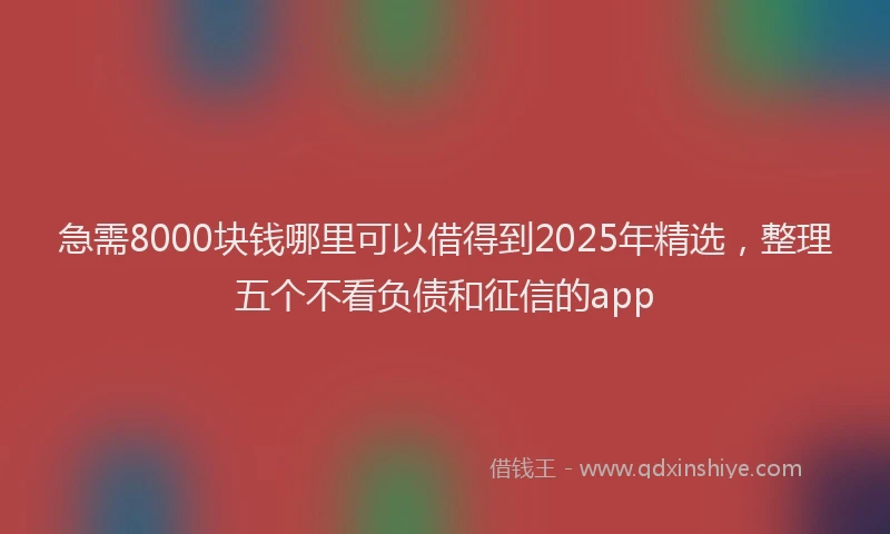 急需8000块钱哪里可以借得到2025年精选，整理五个不看负债和征信的app