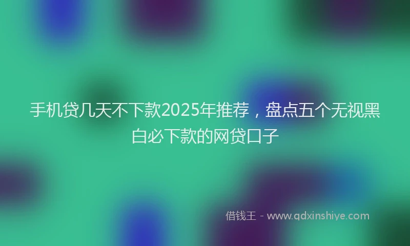 手机贷几天不下款2025年推荐，盘点五个无视黑白必下款的网贷口子