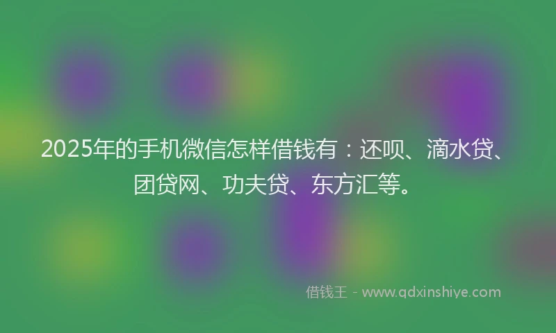 2025年的手机微信怎样借钱有：还呗、滴水贷、团贷网、功夫贷、东方汇等。