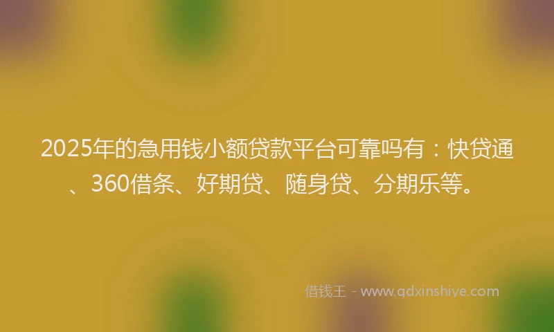 2025年的急用钱小额贷款平台可靠吗有：快贷通、360借条、好期贷、随身贷、分期乐等。