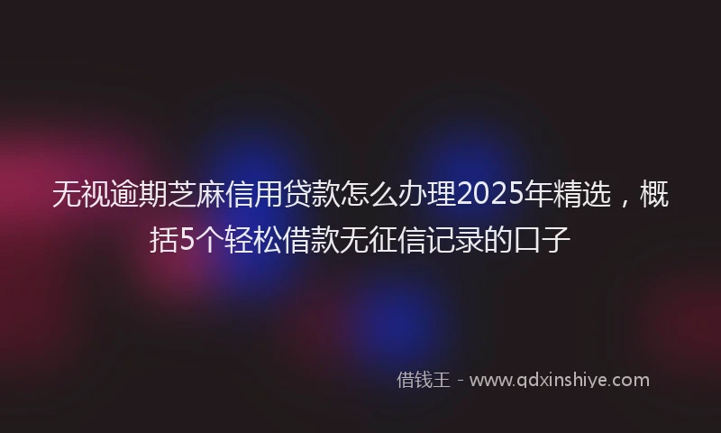 无视逾期芝麻信用贷款怎么办理2025年精选，概括5个轻松借款无征信记录的口子