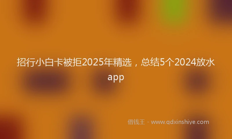 招行小白卡被拒2025年精选，总结5个2024放水app