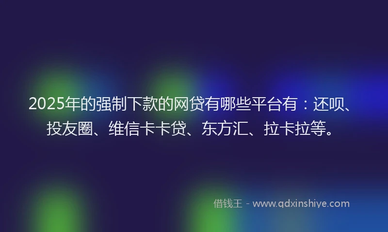 2025年的强制下款的网贷有哪些平台有：还呗、投友圈、维信卡卡贷、东方汇、拉卡拉等。