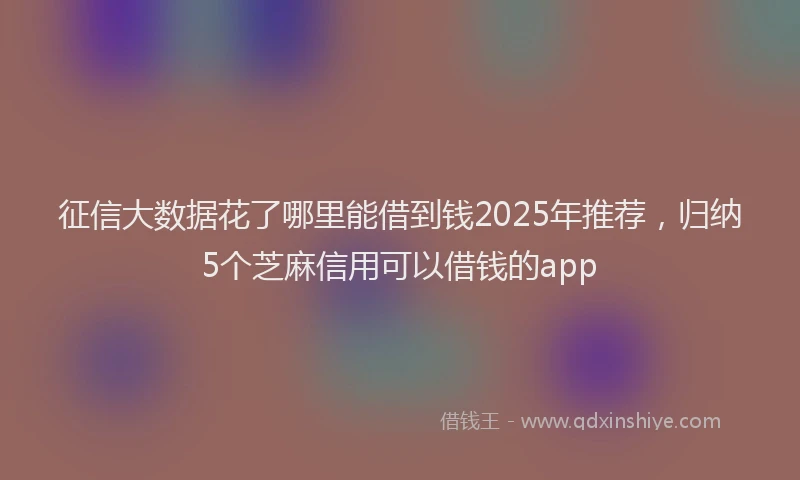 征信大数据花了哪里能借到钱2025年推荐，归纳5个芝麻信用可以借钱的app