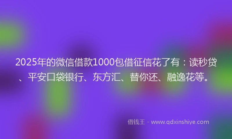 2025年的微信借款1000包借征信花了有：读秒贷、平安口袋银行、东方汇、替你还、融逸花等。