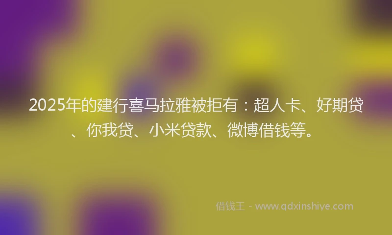 2025年的建行喜马拉雅被拒有：超人卡、好期贷、你我贷、小米贷款、微博借钱等。