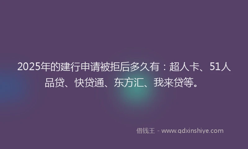 2025年的建行申请被拒后多久有：超人卡、51人品贷、快贷通、东方汇、我来贷等。