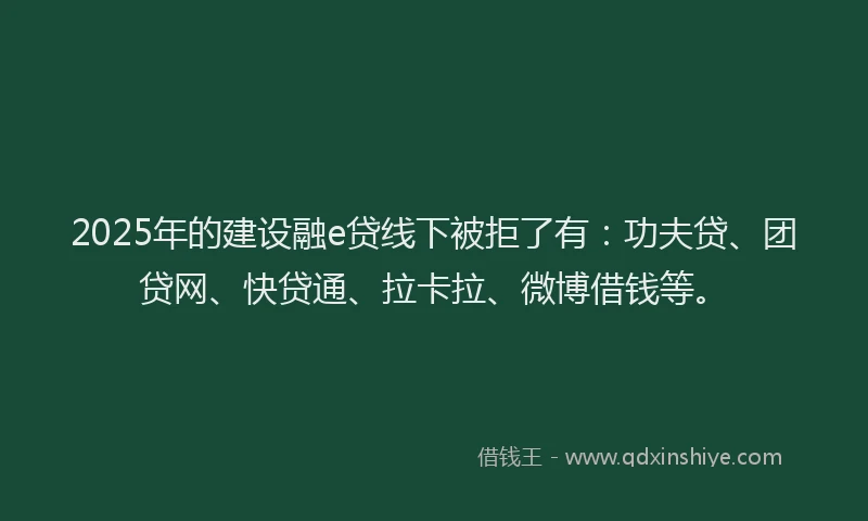 2025年的建设融e贷线下被拒了有：功夫贷、团贷网、快贷通、拉卡拉、微博借钱等。