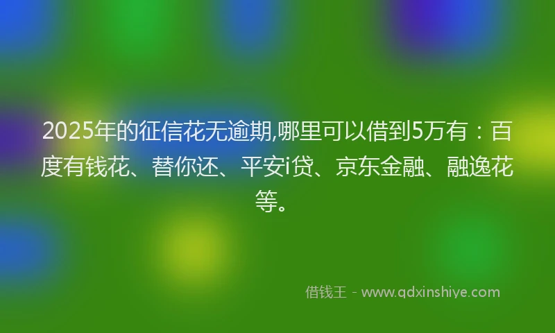 2025年的征信花无逾期,哪里可以借到5万有：百度有钱花、替你还、平安i贷、京东金融、融逸花等。