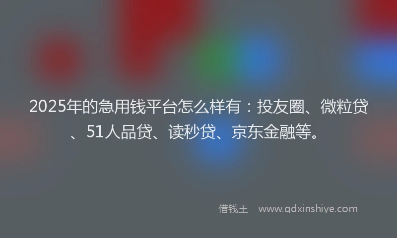 2025年的急用钱平台怎么样有：投友圈、微粒贷、51人品贷、读秒贷、京东金融等。