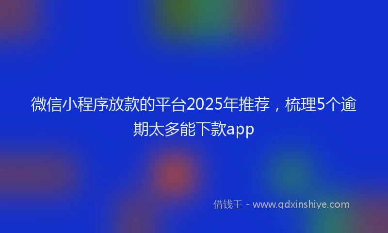 微信小程序放款的平台2025年推荐，梳理5个逾期太多能下款app