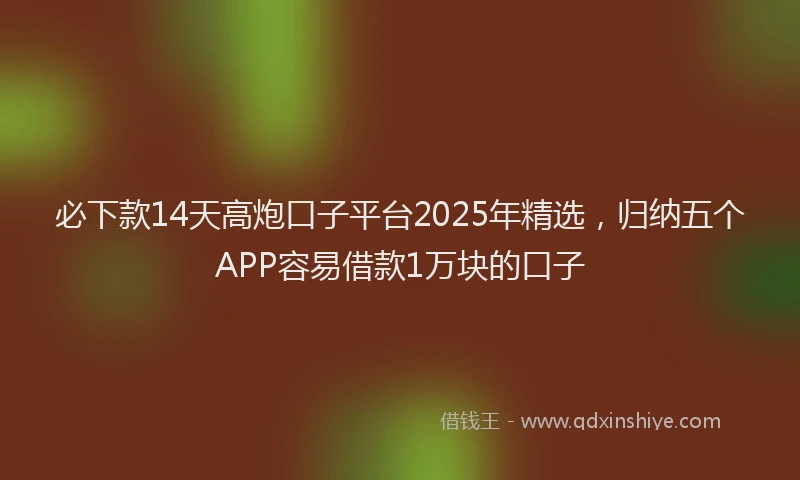 必下款14天高炮口子平台2025年精选，归纳五个APP容易借款1万块的口子