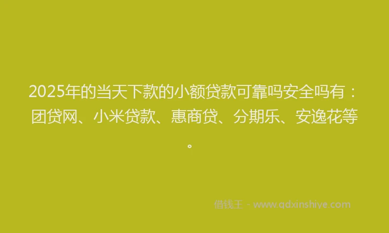 2025年的当天下款的小额贷款可靠吗安全吗有：团贷网、小米贷款、惠商贷、分期乐、安逸花等。