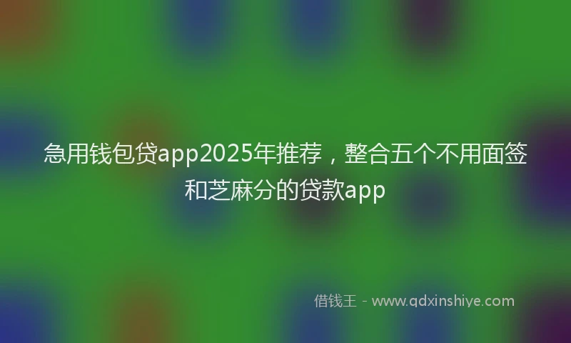 急用钱包贷app2025年推荐，整合五个不用面签和芝麻分的贷款app