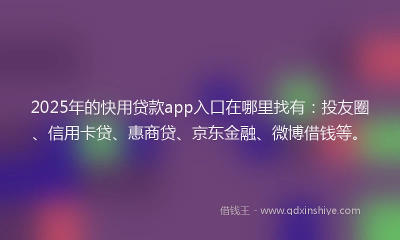 2025年的快用贷款app入口在哪里找有：投友圈、信用卡贷、惠商贷、京东金融、微博借钱等。