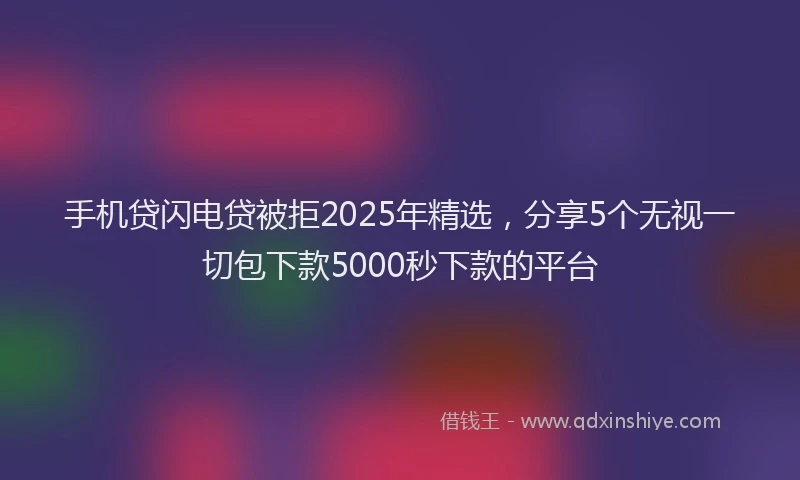 手机贷闪电贷被拒2025年精选，分享5个无视一切包下款5000秒下款的平台