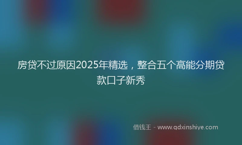 房贷不过原因2025年精选，整合五个高能分期贷款口子新秀
