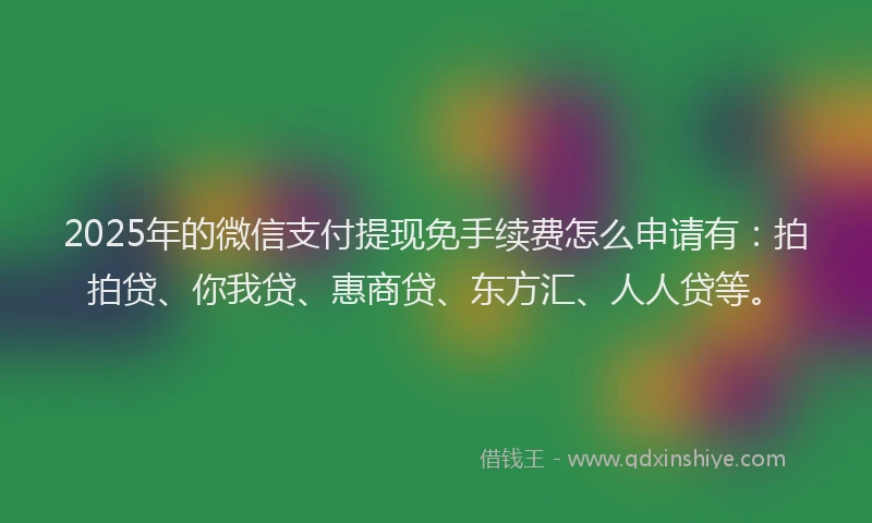 2025年的微信支付提现免手续费怎么申请有：拍拍贷、你我贷、惠商贷、东方汇、人人贷等。