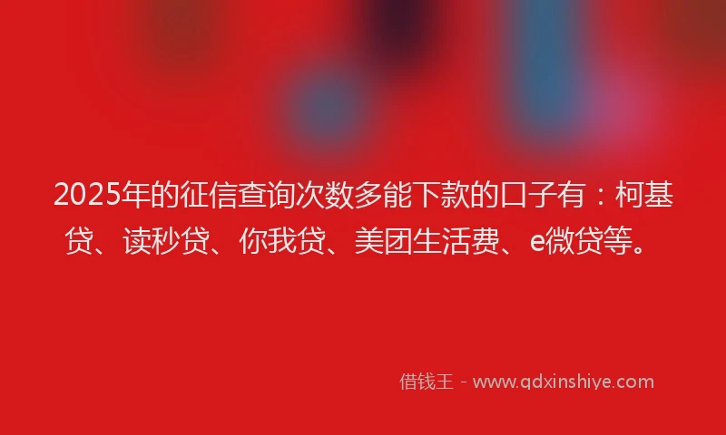 2025年的征信查询次数多能下款的口子有：柯基贷、读秒贷、你我贷、美团生活费、e微贷等。