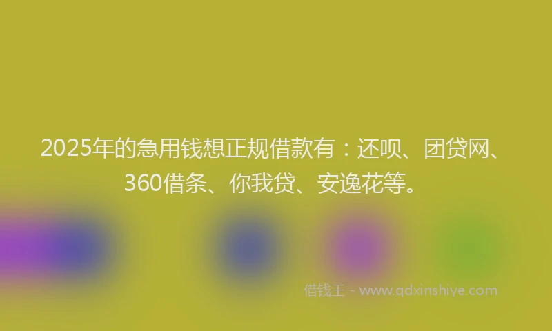 2025年的急用钱想正规借款有：还呗、团贷网、360借条、你我贷、安逸花等。