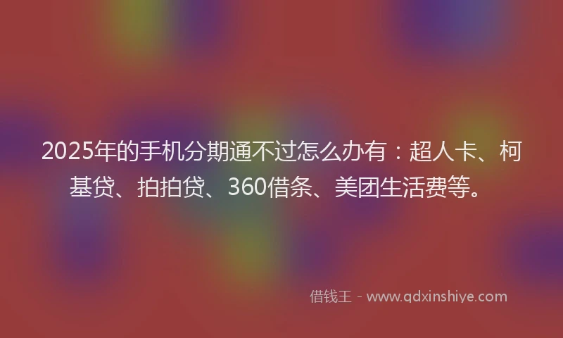 2025年的手机分期通不过怎么办有：超人卡、柯基贷、拍拍贷、360借条、美团生活费等。
