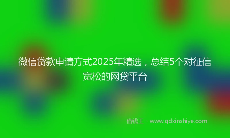 微信贷款申请方式2025年精选，总结5个对征信宽松的网贷平台
