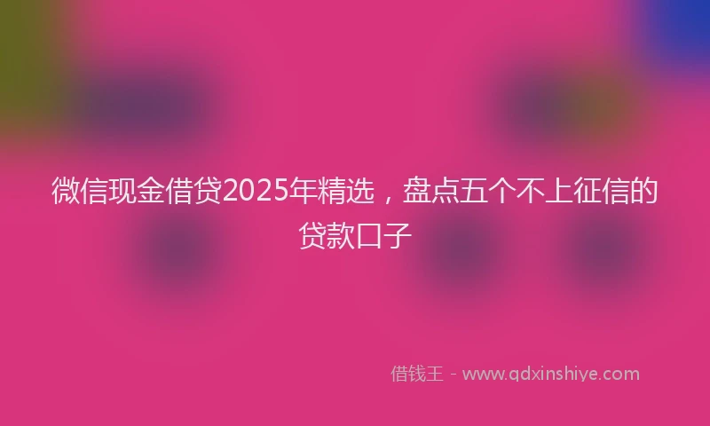 微信现金借贷2025年精选，盘点五个不上征信的贷款口子