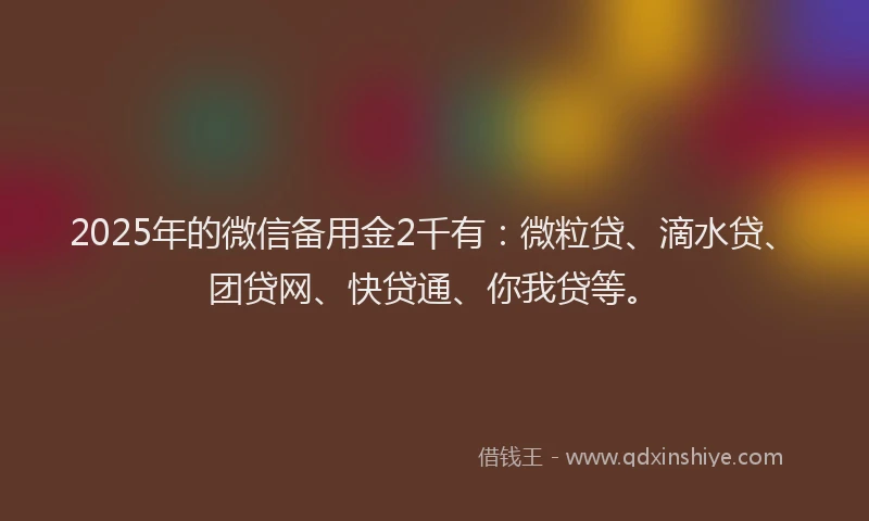 2025年的微信备用金2千有：微粒贷、滴水贷、团贷网、快贷通、你我贷等。