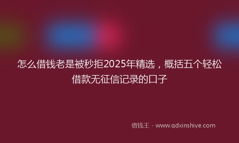 怎么借钱老是被秒拒2025年精选，概括五个轻松借款无征信记录的口子