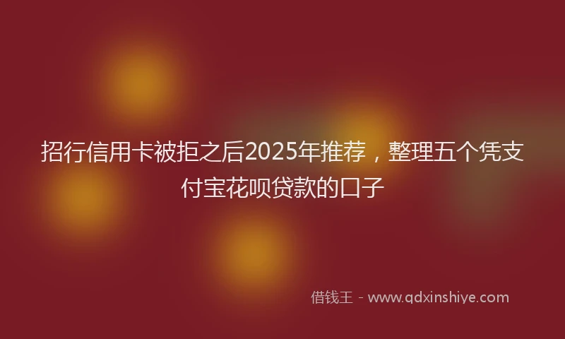 招行信用卡被拒之后2025年推荐，整理五个凭支付宝花呗贷款的口子