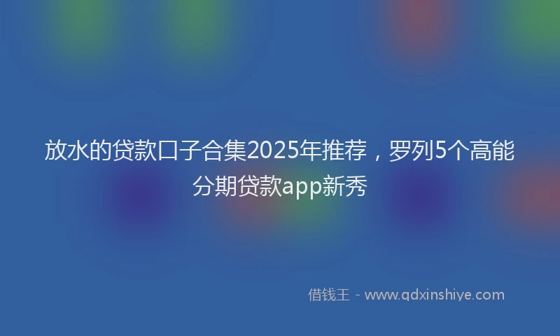 放水的贷款口子合集2025年推荐，罗列5个高能分期贷款app新秀