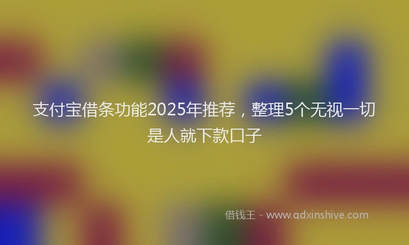 支付宝借条功能2025年推荐，整理5个无视一切是人就下款口子